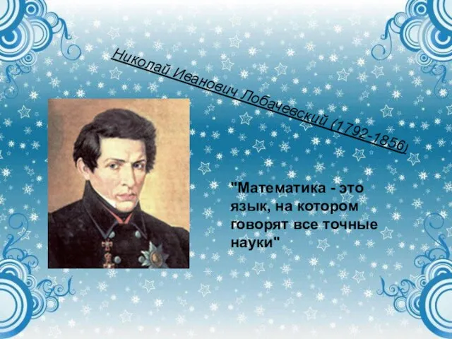 Николай Иванович Лобачевский (1792-1856) "Математика - это язык, на котором говорят все точные науки"