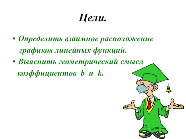 Цели. Определить взаимное расположение графиков линейных функций. Выяснить геометрический смысл коэффициентов b u k.