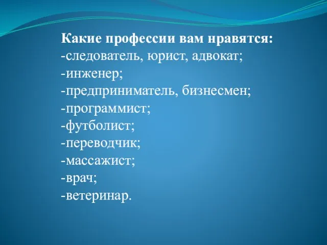 Какие профессии вам нравятся: -следователь, юрист, адвокат; -инженер; -предприниматель, бизнесмен; -программист; -футболист; -переводчик; -массажист; -врач; -ветеринар.