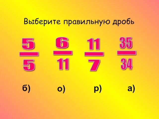 Выберите правильную дробь 11 - 7 35 - 34 5 - 5 о) р) а) б)