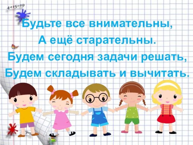 Будьте все внимательны, А ещё старательны. Будем сегодня задачи решать, Будем складывать и вычитать.