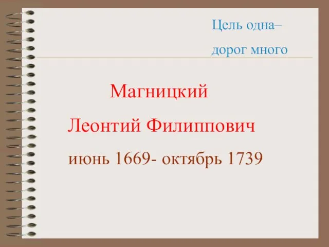 Цель одна– дорог много Магницкий Леонтий Филиппович июнь 1669- октябрь 1739