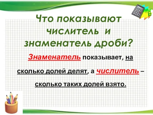 Что показывают числитель и знаменатель дроби? Знаменатель показывает, на сколько долей делят,