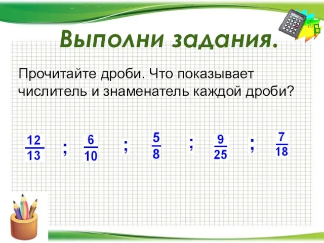 Прочитайте дроби. Что показывает числитель и знаменатель каждой дроби? Выполни задания.