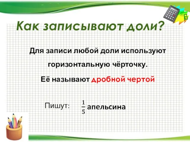 Как записывают доли? Для записи любой доли используют горизонтальную чёрточку. Её называют дробной чертой Пишут: