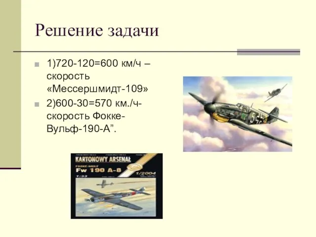 Решение задачи 1)720-120=600 км/ч –скорость «Мессершмидт-109» 2)600-30=570 км./ч- скорость Фокке-Вульф-190-А”.