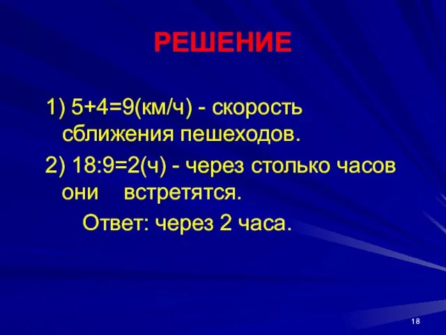 РЕШЕНИЕ 1) 5+4=9(км/ч) - скорость сближения пешеходов. 2) 18:9=2(ч) - через столько