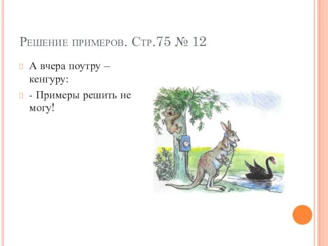 Решение примеров. Стр.75 № 12 А вчера поутру – кенгуру: - Примеры решить не могу!