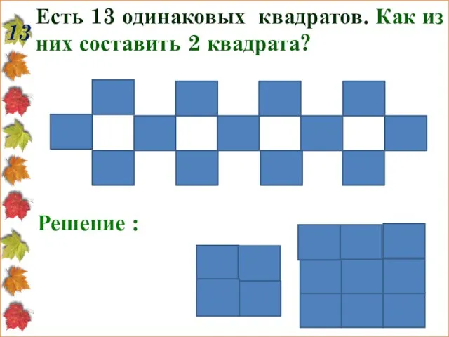 13 Есть 13 одинаковых квадратов. Как из них составить 2 квадрата? Решение :