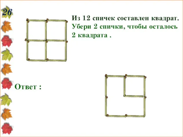 26 Из 12 спичек составлен квадрат. Убери 2 спички, чтобы осталось 2 квадрата . Ответ :