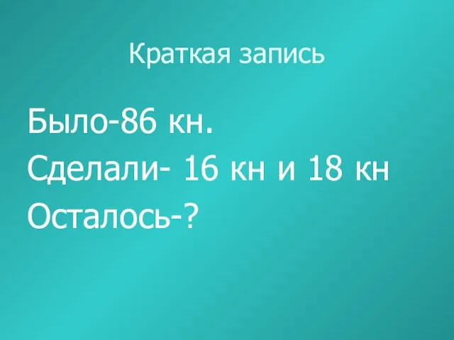 Краткая запись Было-86 кн. Сделали- 16 кн и 18 кн Осталось-?