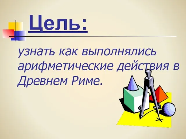 узнать как выполнялись арифметические действия в Древнем Риме. Цель: