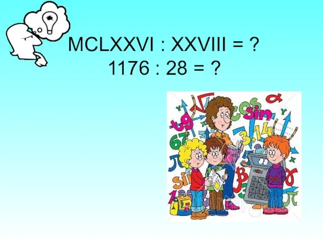 МСLХХVI : XXVIII = ? 1176 : 28 = ?