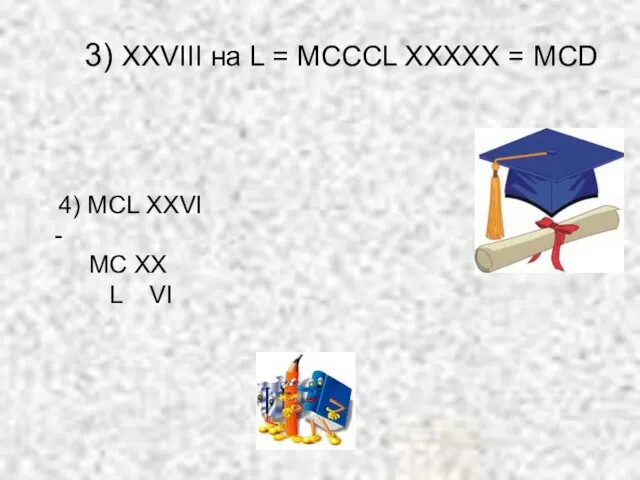 3) XXVIII на L = МСССL ХХХХХ = МСD 4) MCL XXVI