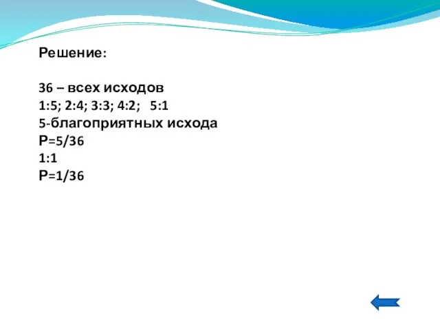 Решение: 36 – всех исходов 1:5; 2:4; 3:3; 4:2; 5:1 5-благоприятных исхода Р=5/36 1:1 Р=1/36