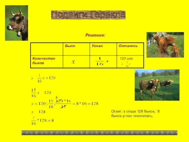 Решение: Подвиги Геракла Ответ: в стаде 128 быков, 8 быков угнал похититель. 8