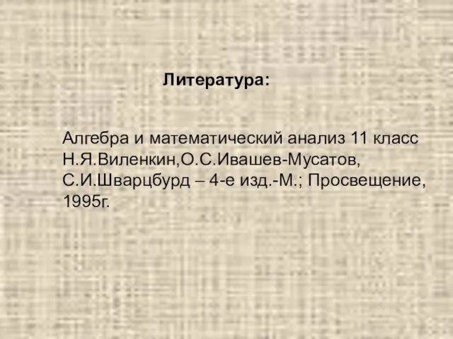 Литература: Алгебра и математический анализ 11 класс Н.Я.Виленкин,О.С.Ивашев-Мусатов, С.И.Шварцбурд – 4-е изд.-М.; Просвещение, 1995г.