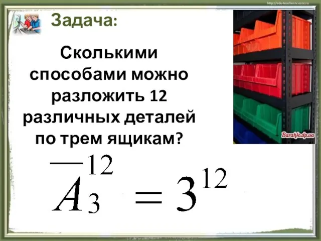 Задача: Сколькими способами можно разложить 12 различных деталей по трем ящикам?