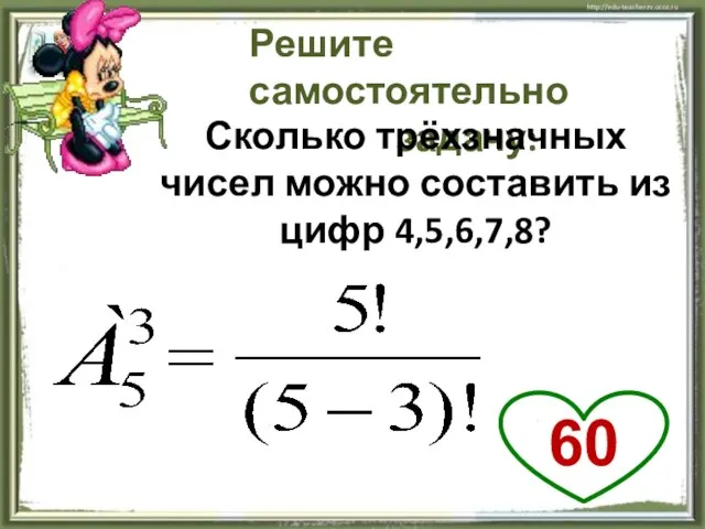 Решите самостоятельно задачу: Сколько трёхзначных чисел можно составить из цифр 4,5,6,7,8? 60