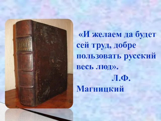 «И желаем да будет сей труд, добре пользовать русский весь люд». Л.Ф.Магницкий