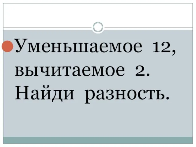 Уменьшаемое 12, вычитаемое 2. Найди разность.