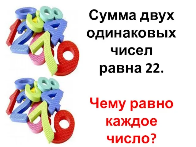 Сумма двух одинаковых чисел равна 22. Чему равно каждое число?