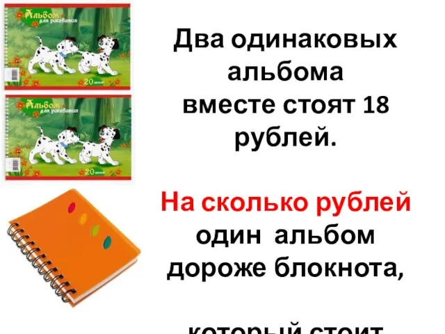 Два одинаковых альбома вместе стоят 18 рублей. На сколько рублей один альбом