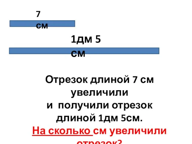 7 см 1дм 5 см Отрезок длиной 7 см увеличили и получили