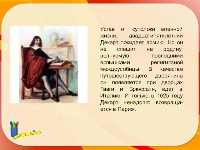 Устав от сутолоки военной жизни, двадцатипятилетний Декарт покидает армию. Но он не