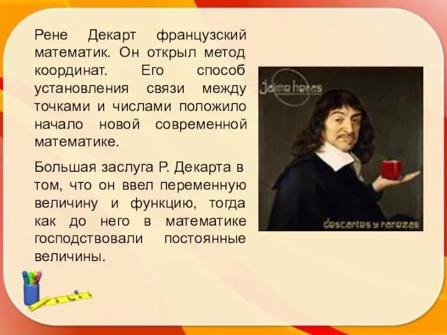 Рене Декарт французский математик. Он открыл метод координат. Его способ установления связи