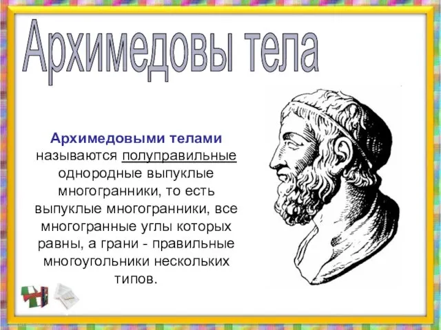 Архимедовыми телами называются полуправильные однородные выпуклые многогранники, то есть выпуклые многогранники, все