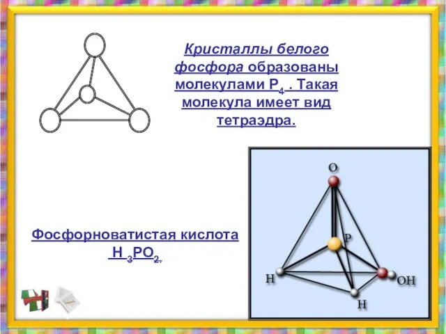 Кристаллы белого фосфора образованы молекулами Р4 . Такая молекула имеет вид тетраэдра. Фосфорноватистая кислота Н 3РО2.