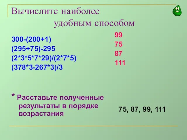 Вычислите наиболее удобным способом 300-(200+1) (295+75)-295 (2*3*5*7*29)/(2*7*5) (378*3-267*3)/3 * Расставьте полученные результаты