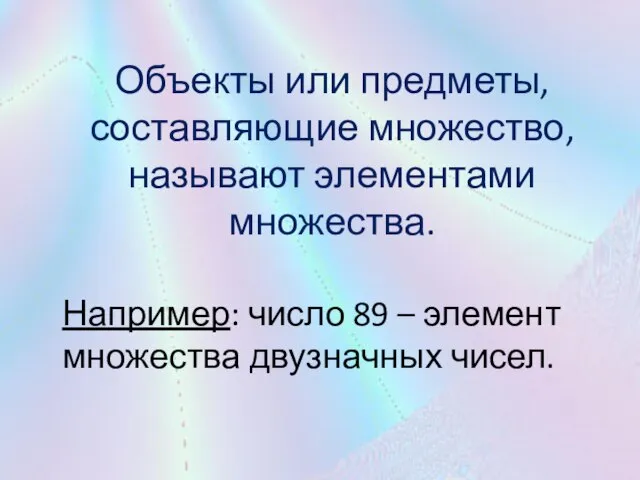 Объекты или предметы, составляющие множество, называют элементами множества. Например: число 89 – элемент множества двузначных чисел.