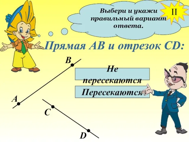 Выбери и укажи правильный вариант ответа. Прямая АВ и отрезок СD: Не пересекаются Пересекаются II