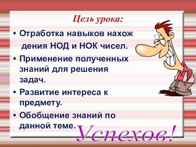 Цель урока: Отработка навыков нахож дения НОД и НОК чисел. Применение полученных