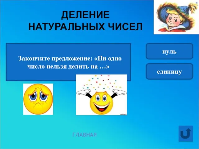 ДЕЛЕНИЕ НАТУРАЛЬНЫХ ЧИСЕЛ ГЛАВНАЯ Закончите предложение: «Ни одно число нельзя делить на …» нуль единицу