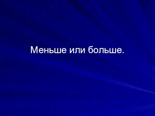 Меньше или больше.