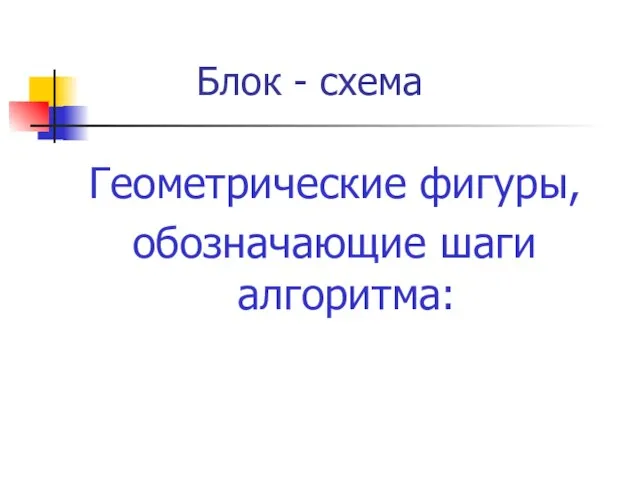 Геометрические фигуры, обозначающие шаги алгоритма: Блок - схема