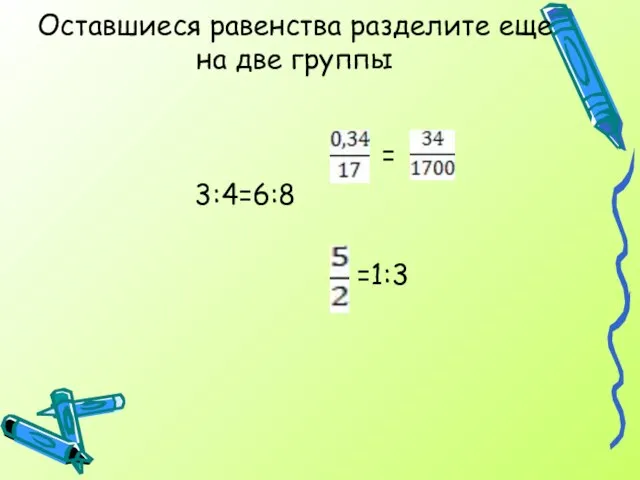 Оставшиеся равенства разделите еще на две группы = 3:4=6:8 =1:3