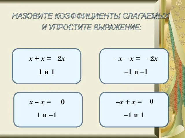 НАЗОВИТЕ КОЭФФИЦИЕНТЫ СЛАГАЕМЫХ И УПРОСТИТЕ ВЫРАЖЕНИЕ: х + х = 1 и