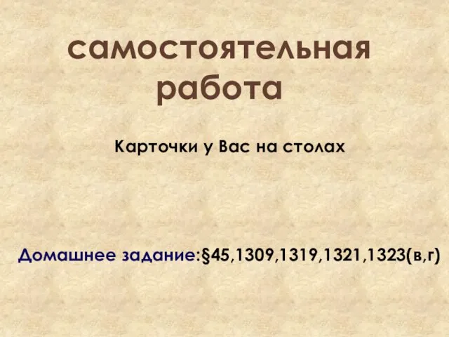 самостоятельная работа Карточки у Вас на столах Домашнее задание:§45,1309,1319,1321,1323(в,г)