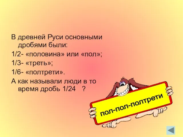 В древней Руси основными дробями были: 1/2- «половина» или «пол»; 1/3- «треть»;