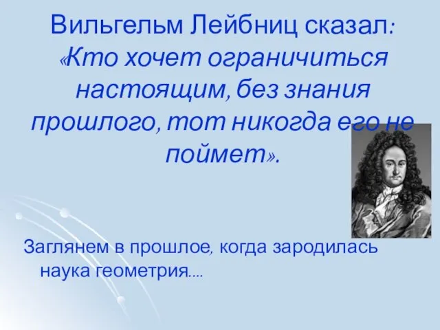 Вильгельм Лейбниц сказал: «Кто хочет ограничиться настоящим, без знания прошлого, тот никогда