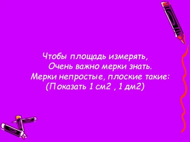 Чтобы площадь измерять, Очень важно мерки знать. Мерки непростые, плоские такие: (Показать