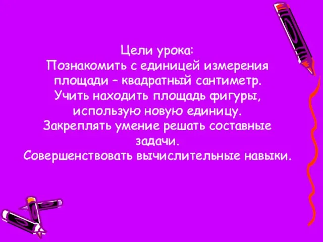 Цели урока: Познакомить с единицей измерения площади – квадратный сантиметр. Учить находить