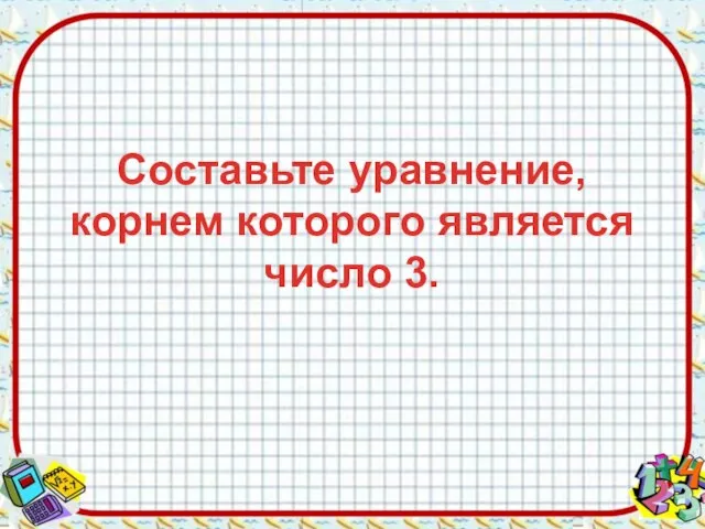 Составьте уравнение, корнем которого является число 3.