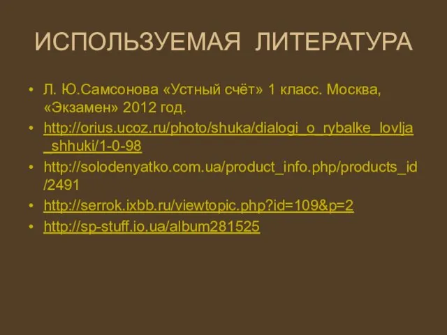 ИСПОЛЬЗУЕМАЯ ЛИТЕРАТУРА Л. Ю.Самсонова «Устный счёт» 1 класс. Москва, «Экзамен» 2012 год. http://orius.ucoz.ru/photo/shuka/dialogi_o_rybalke_lovlja_shhuki/1-0-98 http://solodenyatko.com.ua/product_info.php/products_id/2491 http://serrok.ixbb.ru/viewtopic.php?id=109&p=2 http://sp-stuff.io.ua/album281525