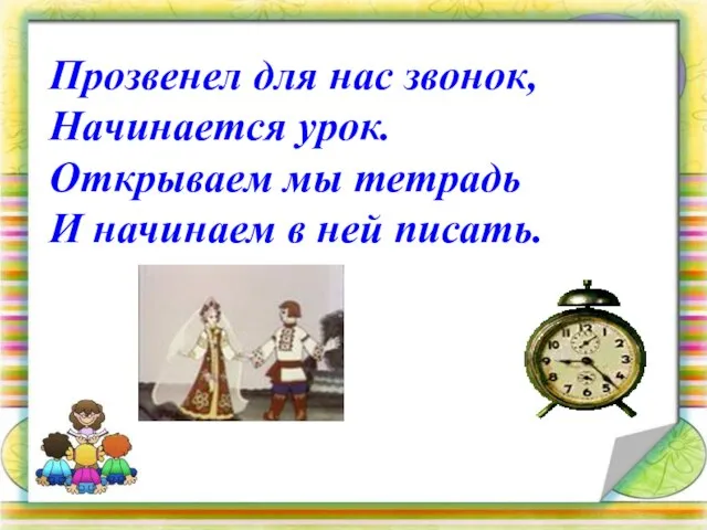 Прозвенел для нас звонок, Начинается урок. Открываем мы тетрадь И начинаем в ней писать.