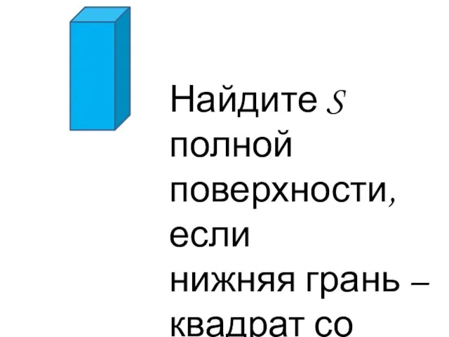 Найдите S полной поверхности, если нижняя грань – квадрат со стороной 7см, а высота 10 см.